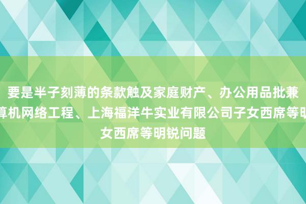 要是半子刻薄的条款触及家庭财产、办公用品批兼零、计算机网络工程、上海福洋牛实业有限公司子女西席等明锐问题